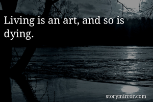 Living is an art, and so is dying. 
