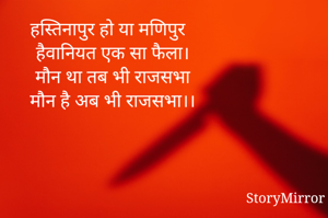 हस्तिनापुर हो या मणिपुर 
हैवानियत एक सा फैला।
मौन था तब भी राजसभा
मौन है अब भी राजसभा।।