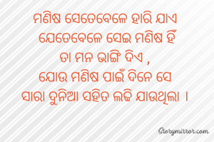 ମଣିଷ ସେତେବେଳେ ହାରି ଯାଏ 
ଯେତେବେଳେ ସେଇ ମଣିଷ ହିଁ
ତା ମନ ଭାଙ୍ଗି ଦିଏ , 
ଯୋଉ ମଣିଷ ପାଇଁ ଦିନେ ସେ 
ସାରା ଦୁନିଆ ସହିତ ଲଢି ଯାଉଥିଲା । 