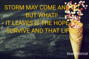 STORM MAY COME AND GO BUT WHAT!!
IT LEAVES IS THE HOPE TO SURVIVE AND THATS LIFE!!!