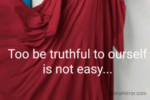 Too be truthful to ourself is not easy...