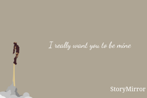 I really want you to be mine