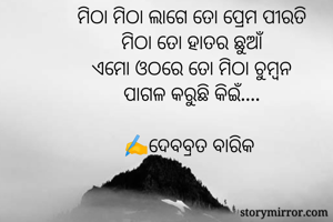 ମିଠା ମିଠା ଲାଗେ ତୋ ପ୍ରେମ ପୀରତି
ମିଠା ତୋ ହାତର ଛୁଆଁ
ଏମୋ ଓଠରେ ତୋ ମିଠା ଚୁମ୍ବନ
ପାଗଳ କରୁଛି କିଇଁ....

✍️ଦେବବ୍ରତ ବାରିକ 