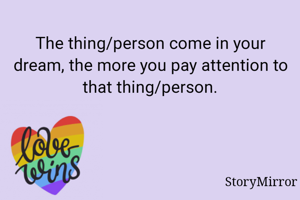 The thing/person come in your dream, the more you pay attention to that thing/person.