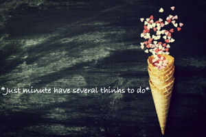 *Just minute have several thinhs to do*