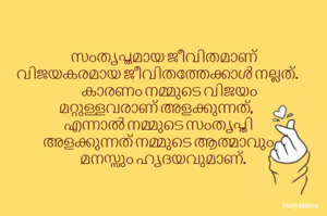 സംതൃപ്തമായ ജീവിതമാണ് 
വിജയകരമായ ജീവിതത്തേക്കാൾ നല്ലത്. 
കാരണം നമ്മുടെ വിജയം 
മറ്റുള്ളവരാണ് അളക്കുന്നത്, 
എന്നാൽ നമ്മുടെ സംതൃപ്തി 
അളക്കുന്നത് നമ്മുടെ ആത്മാവും 
മനസ്സും ഹൃദയവുമാണ്.