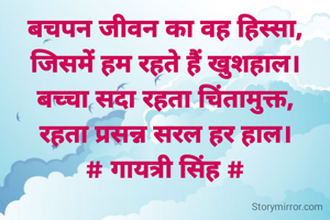 बचपन जीवन का वह हिस्सा,
जिसमें हम रहते हैं खुशहाल।
बच्चा सदा रहता चिंतामुक्त,
रहता प्रसन्न सरल हर हाल।
# गायत्री सिंह #