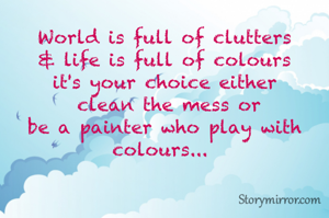 World is full of clutters
& life is full of colours
it's your choice either
 clean the mess or
be a painter who play with colours... 