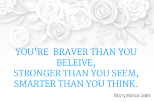 YOU'RE  BRAVER THAN YOU BELEIVE,
STRONGER THAN YOU SEEM,
SMARTER THAN YOU THINK.

