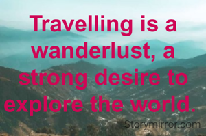 Travelling is a wanderlust, a strong desire to explore the world. 