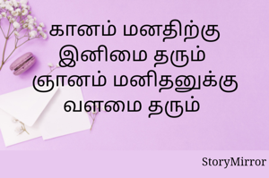 கானம் மனதிற்கு இனிமை தரும் 
ஞானம் மனிதனுக்கு வளமை தரும் 