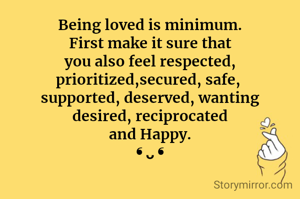 Being loved is minimum.
First make it sure that
you also feel respected,
prioritized,secured, safe, 
supported, deserved, wanting
desired, reciprocated
and Happy.
❛ ᴗ ❛