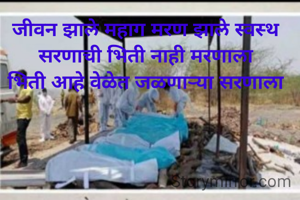 जीवन झाले महाग मरण झाले स्वस्थ
सरणाची भिती नाही मरणाला
भिती आहे वेळेत जळणाऱ्या सरणाला
