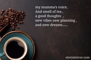 my mumma's voice,
And smell of tea ,
a good thoughts  ,
new vibes new planning ,
and new dreams......
