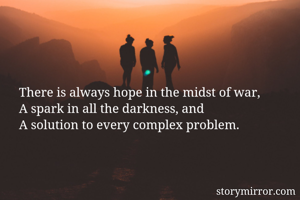 There is always hope in the midst of war,
A spark in all the darkness, and
A solution to every complex problem.