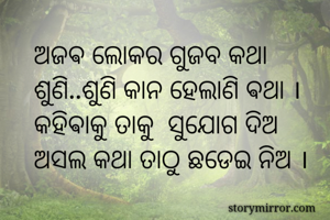 ଅଜଵ ଲୋକର ଗୁଜବ କଥା
ଶୁଣି..ଶୁଣି କାନ ହେଲାଣି ଵଥା ।
କହିଵାକୁ ତାକୁ  ସୁଯୋଗ ଦିଅ
ଅସଲ କଥା ତାଠୁ ଛଡେଇ ନିଅ ।
