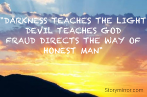 "DARKNESS TEACHES THE LIGHT
DEVIL TEACHES GOD
FRAUD DIRECTS THE WAY OF HONEST MAN"