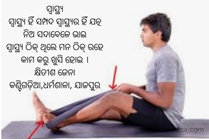 ସ୍ଵାସ୍ଥ୍ୟ
ସ୍ୱାସ୍ଥ୍ୟ ହିଁ ସମ୍ପଦ ସ୍ୱାସ୍ଥ୍ୟର ହିଁ ଯତ୍ନ
ନିଅ ସଦାବେଳେ ଭାଇ
ସ୍ଵାସ୍ଥ୍ୟ ଠିକ୍ ଥିଲେ ମନ ଠିକ୍ ରହେ
କାମ କରୁ ଖୁସି ହୋଇ ।
କ୍ଷିତୀଶ ଜେନା
କଣ୍ଟିଗଡ଼ିଆ,ଧର୍ମଶାଳା, ଯାଜପୁର