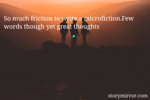 So much friction to write a microfiction.Few words though yet great thoughts