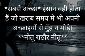 *सबसे अच्छा* इंसान वही होता हैं जो खराब समय मे भी अपनी अच्छाइयों से मुँह न मोड़े।
**नीतू राठौर नीतू**