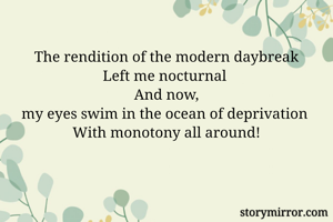 The rendition of the modern daybreak
Left me nocturnal 
And now,
my eyes swim in the ocean of deprivation 
With monotony all around!