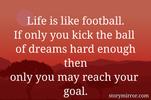 Life is like football.
If only you kick the ball 
of dreams hard enough then
only you may reach your 
goal.
