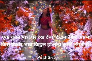 एक चुंबन माथे पर रख देना, देखना फिर आत्मा किस प्रकार भाव विह्वल हो नृत्य करने लगती है। 

Aishani