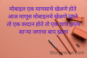 मोबाइल एक माणसाचे खेळणे होते 
आज माणूस मोबाइलचे खेळणे झाले 
तो एक वरदान होते तो एक शाप झाला साऱ्या जगाचा बाप झाला