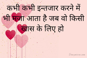 कभी कभी इन्तजार करने में भी मजा आता है जब वो किसी खास के लिए हो 