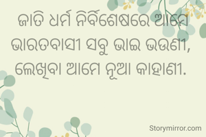 ଜାତି ଧର୍ମ ନିର୍ବିଶେଷରେ ଆମେ ଭାରତବାସୀ ସବୁ ଭାଇ ଭଉଣୀ, 
ଲେଖିବା ଆମେ ନୂଆ କାହାଣୀ. 