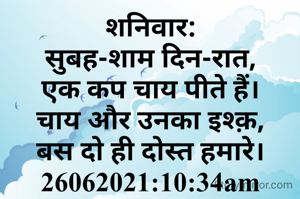 शनिवार:
सुबह-शाम दिन-रात,
एक कप चाय पीते हैं।
चाय और उनका इश्क़,
बस दो ही दोस्त हमारे।
26062021:10:34am
