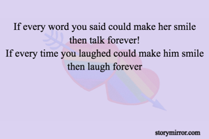If every word you said could make her smile then talk forever!
If every time you laughed could make him smile then laugh forever