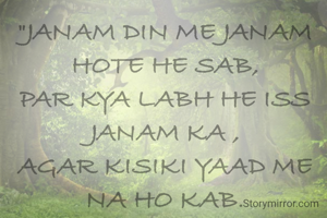 "JANAM DIN ME JANAM HOTE HE SAB,
PAR KYA LABH HE ISS
JANAM KA ,
AGAR KISIKI YAAD ME NA HO KAB".