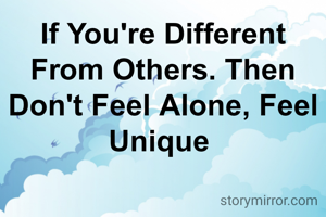 If You're Different From Others. Then Don't Feel Alone, Feel Unique 