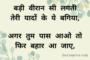 बड़ी वीरान सी लगती
तेरी यादों के ये बगिया,

अगर तुम पास आओ तो
फिर बहार आ जाए,
