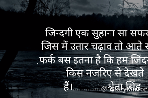 जिन्दगी एक सुहाना सा सफर है , जिस में उतार चढ़ाव तो आते रहते हैं ,फर्क बस इतना है कि हम जिंदगी को किस नजरिए से देखते हैं।.............@श्वेता सिंह