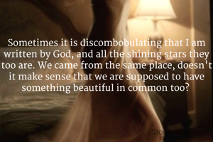 Sometimes it is discombobulating that I am written by God, and all the shining stars they too are. We came from the same place, doesn't it make sense that we are supposed to have something beautiful in common too? 