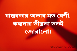 বাস্তবতার অভাব যত বেশী, কল্পনার তীব্রতা ততই জোরালো।