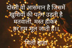दोस्ती वो आसमान है जिसमें
खुशियों की पतंग उड़ती है
मतवाली, मस्त होकर 
हर ग़म भूल जाती है।।

मिली साहा