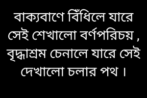 বাক্যবাণে বিঁধিলে যারে সেই শেখালো বর্ণপরিচয় , বৃদ্ধাশ্রম চেনালে যারে সেই দেখালো চলার পথ ।