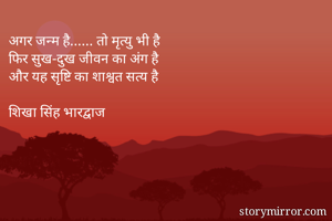 अगर जन्म है...... तो मृत्यु भी है
फिर सुख-दुख जीवन का अंग है
और यह सृष्टि का शाश्वत सत्य है

शिखा सिंह भारद्वाज 