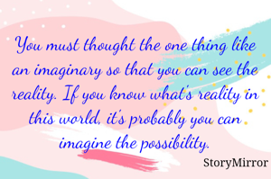 You must thought the one thing like an imaginary so that you can see the reality. If you know what's reality in this world, it's probably you can imagine the possibility.