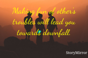 Making fun of other's troubles will lead you towards downfall.