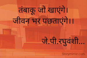 तंबाकू जो खाएंगे।
जीवन भर पछताएंगे।।

                    जे.पी.रघुवंशी...
