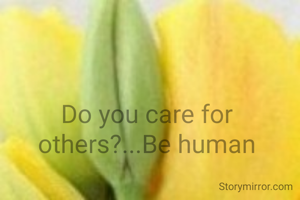 Do you care for others?...Be human