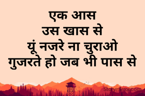 एक आस
उस खास से
यूं नजरे ना चुराओ
गुजरते हो जब भी पास से