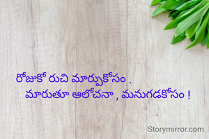 రోజుకో రుచి మార్పుకోసం .
                       మారుతూ ఆలోచనా , మనుగడకోసం !
