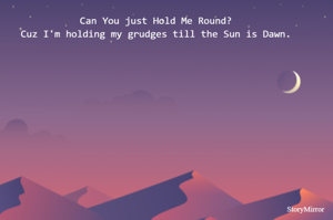 Can You just Hold Me Round?
Cuz I'm holding my grudges till the Sun is Dawn.