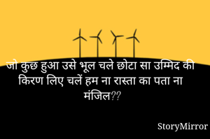 जो कुछ हुआ उसे भूल चले छोटा सा उम्मिद की किरण लिए चलें हम ना रास्ता का पता ना मंजिल??