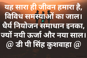 यह सारा ही जीवन हमारा है,
विविध समस्याओं का जाल।
धैर्य नियोजन समाधान इनका,
ज्यों नयी ऊर्जा और नया साल।
@ डी पी सिंह कुशवाहा @